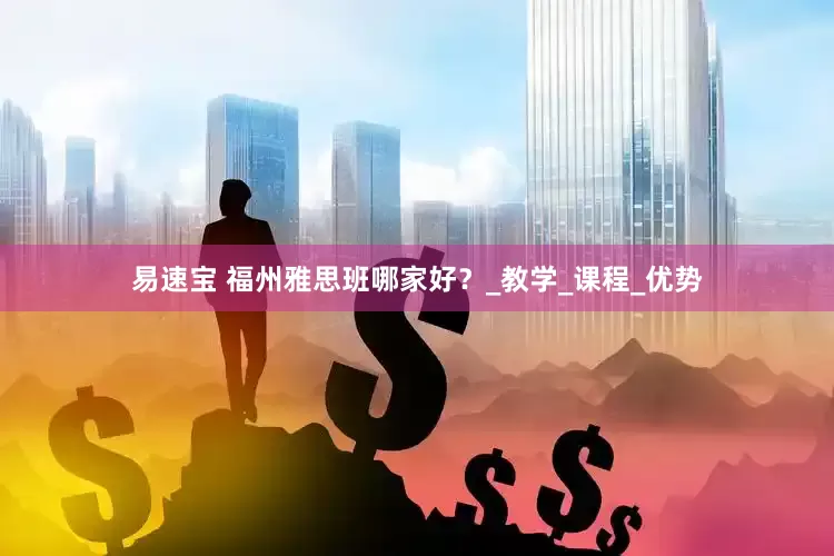 易速宝 福州雅思班哪家好？_教学_课程_优势