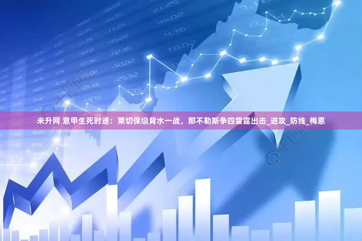 米升网 意甲生死时速：莱切保级背水一战，那不勒斯争四雷霆出击_进攻_防线_梅恩