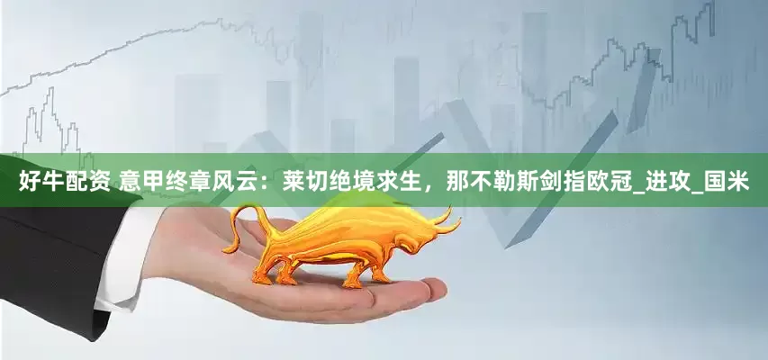 好牛配资 意甲终章风云：莱切绝境求生，那不勒斯剑指欧冠_进攻_国米
