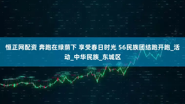 恒正网配资 奔跑在绿荫下 享受春日时光 56民族团结跑开跑_活动_中华民族_东城区