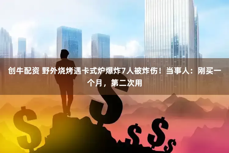 创牛配资 野外烧烤遇卡式炉爆炸7人被炸伤！当事人：刚买一个月，第二次用