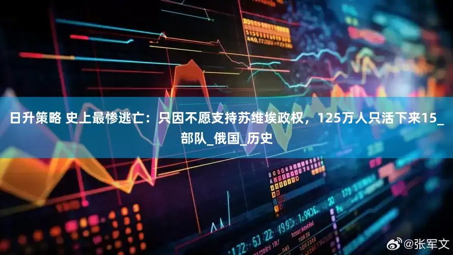 日升策略 史上最惨逃亡：只因不愿支持苏维埃政权，125万人只活下来15_部队_俄国_历史