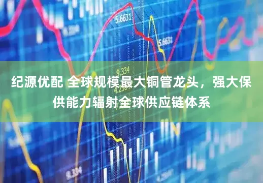 纪源优配 全球规模最大铜管龙头，强大保供能力辐射全球供应链体系