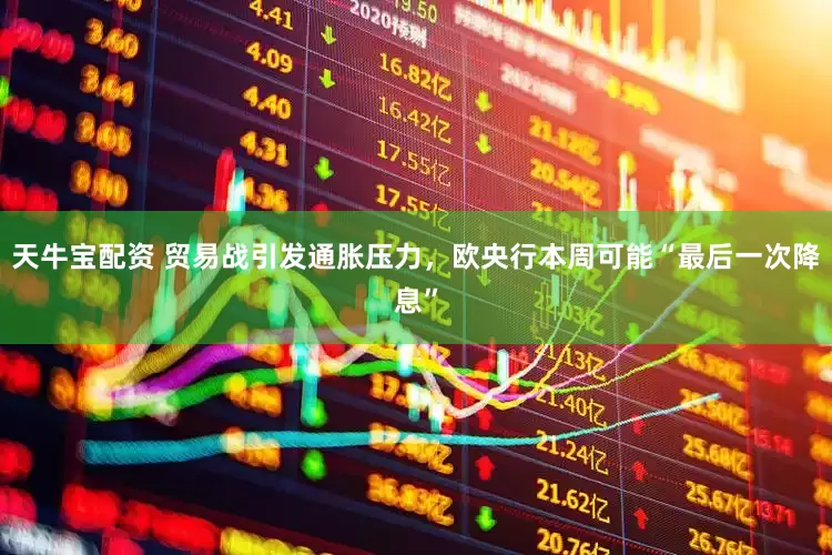 天牛宝配资 贸易战引发通胀压力，欧央行本周可能“最后一次降息”