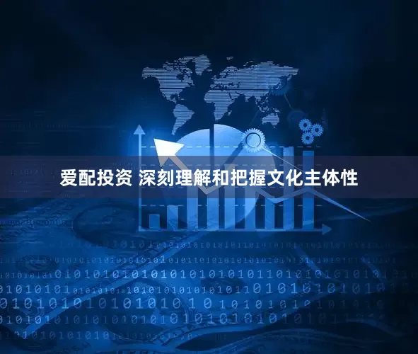 爱配投资 深刻理解和把握文化主体性