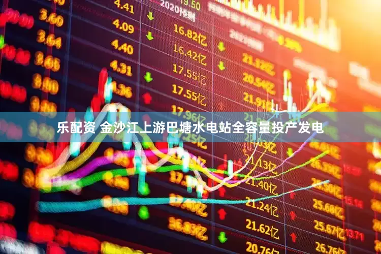 乐配资 金沙江上游巴塘水电站全容量投产发电