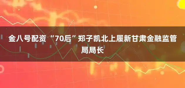 金八号配资 “70后”郑子凯北上履新甘肃金融监管局局长
