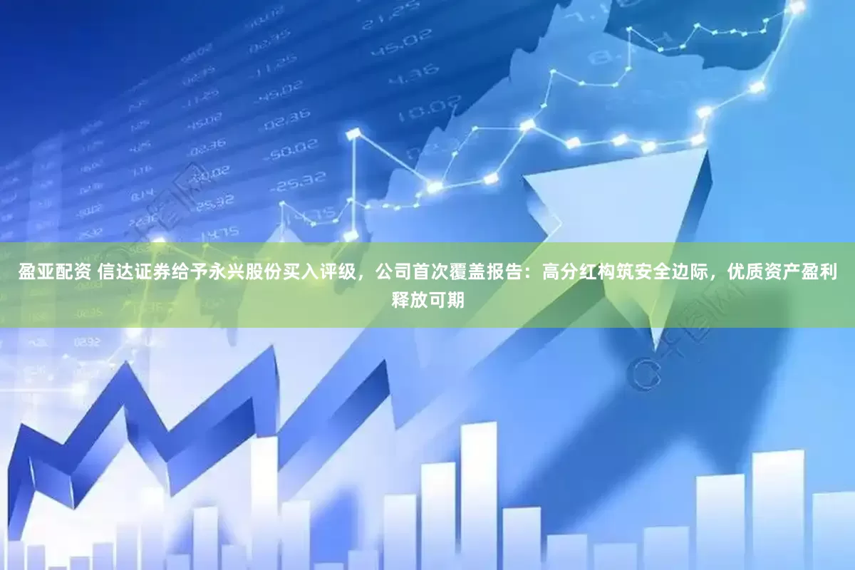 盈亚配资 信达证券给予永兴股份买入评级，公司首次覆盖报告：高分红构筑安全边际，优质资产盈利释放可期