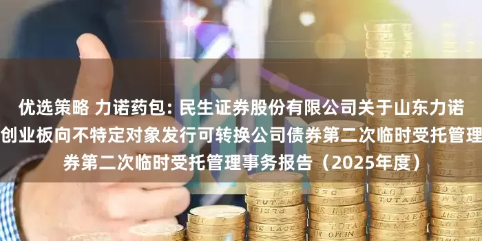 优选策略 力诺药包: 民生证券股份有限公司关于山东力诺特种玻璃股份有限公司创业板向不特定对象发行可转换公司债券第二次临时受托管理事务报告（2025年度）
