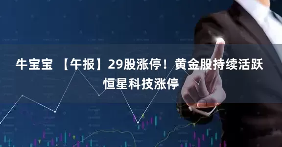 牛宝宝 【午报】29股涨停！黄金股持续活跃 恒星科技涨停