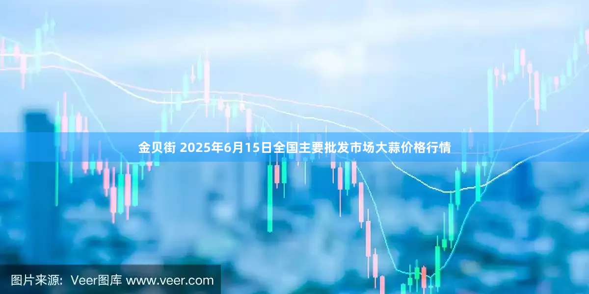 金贝街 2025年6月15日全国主要批发市场大蒜价格行情