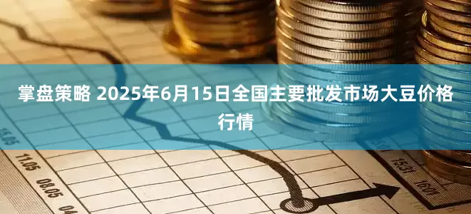 掌盘策略 2025年6月15日全国主要批发市场大豆价格行情