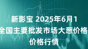 新影宝 2025年6月15日全国主要批发市场大葱价格行情