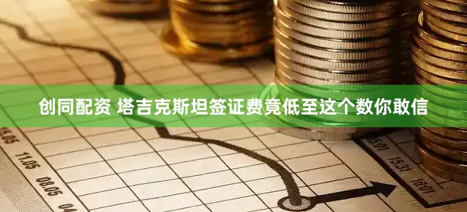 创同配资 塔吉克斯坦签证费竟低至这个数你敢信