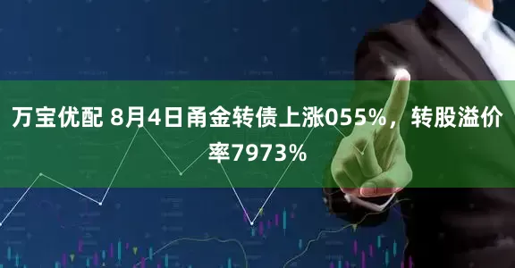 万宝优配 8月4日甬金转债上涨055%，转股溢价率7973%