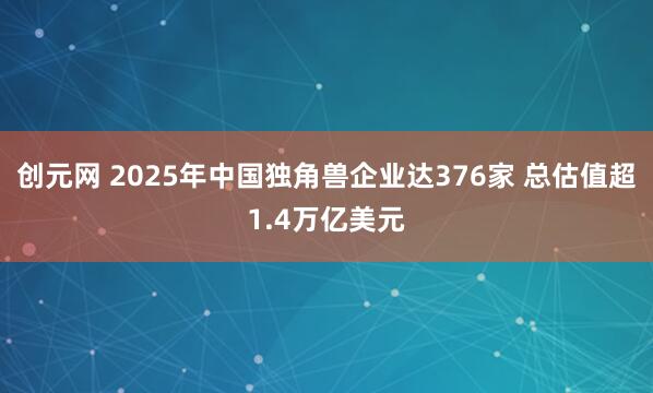 创元网 2025年中国独角兽企业达376家 总估值超1.4万亿美元