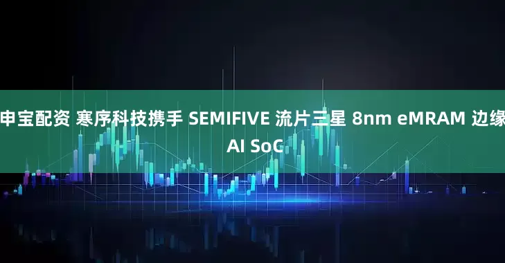 申宝配资 寒序科技携手 SEMIFIVE 流片三星 8nm eMRAM 边缘 AI SoC