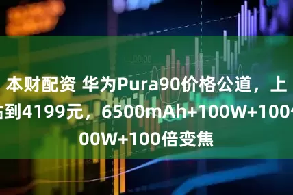 本财配资 华为Pura90价格公道，上市补贴到4199元，6500mAh+100W+100倍变焦